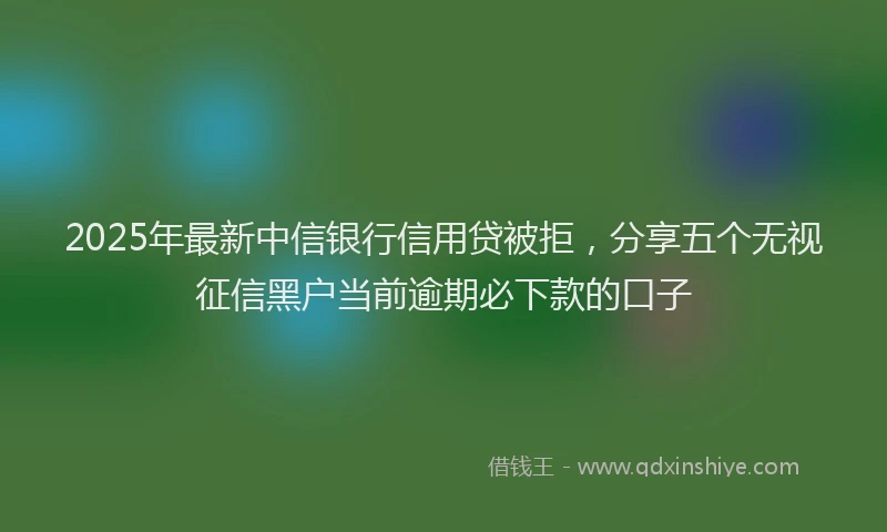 2025年最新中信银行信用贷被拒，分享五个无视征信黑户当前逾期必下款的口子