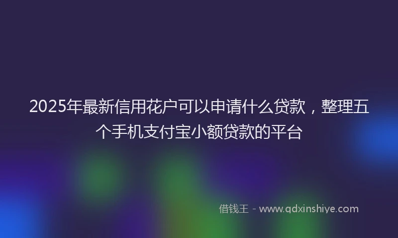 2025年最新信用花户可以申请什么贷款，整理五个手机支付宝小额贷款的平台