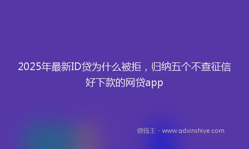 2025年最新ID贷为什么被拒，归纳五个不查征信好下款的网贷app