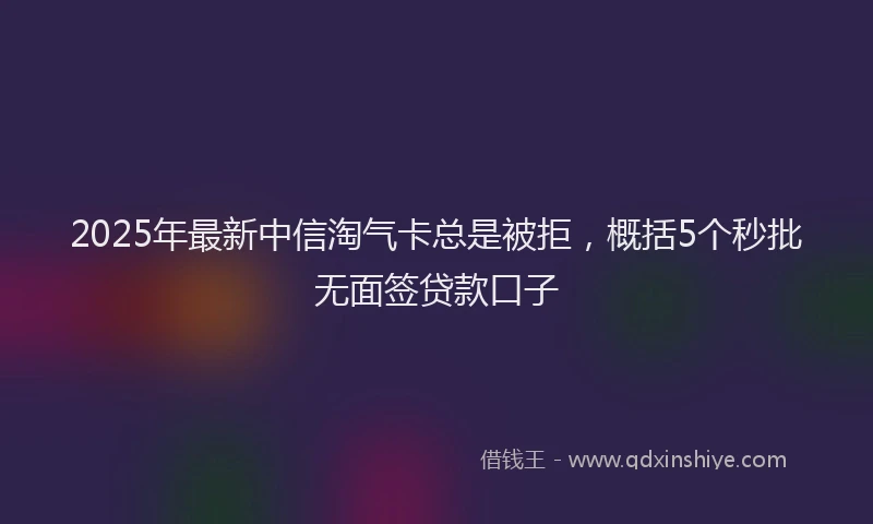 2025年最新中信淘气卡总是被拒，概括5个秒批无面签贷款口子