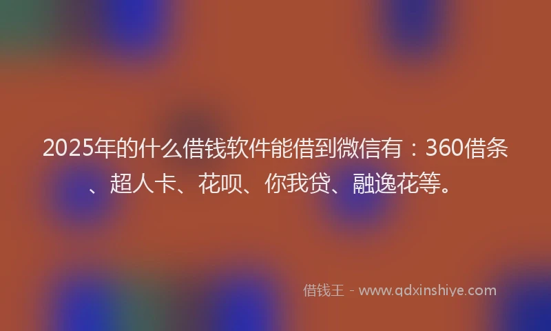 2025年的什么借钱软件能借到微信有：360借条、超人卡、花呗、你我贷、融逸花等。