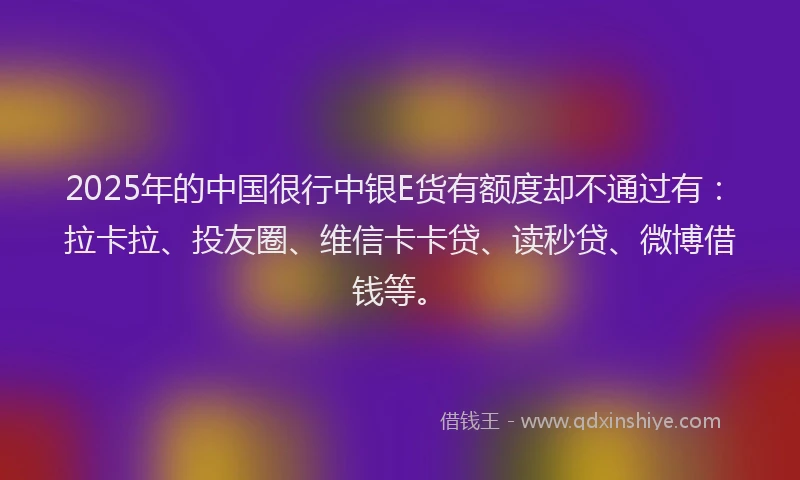 2025年的中国很行中银E货有额度却不通过有：拉卡拉、投友圈、维信卡卡贷、读秒贷、微博借钱等。