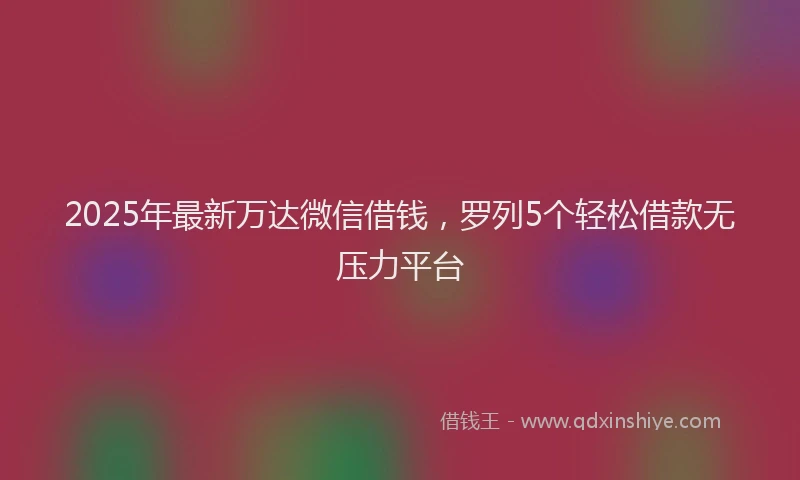 2025年最新万达微信借钱，罗列5个轻松借款无压力平台