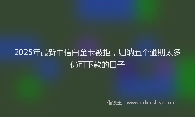2025年最新中信白金卡被拒，归纳五个逾期太多仍可下款的口子