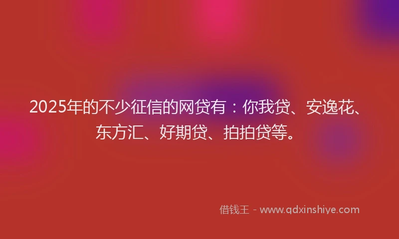2025年的不少征信的网贷有：你我贷、安逸花、东方汇、好期贷、拍拍贷等。