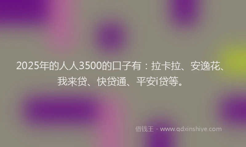 2025年的人人3500的口子有：拉卡拉、安逸花、我来贷、快贷通、平安i贷等。