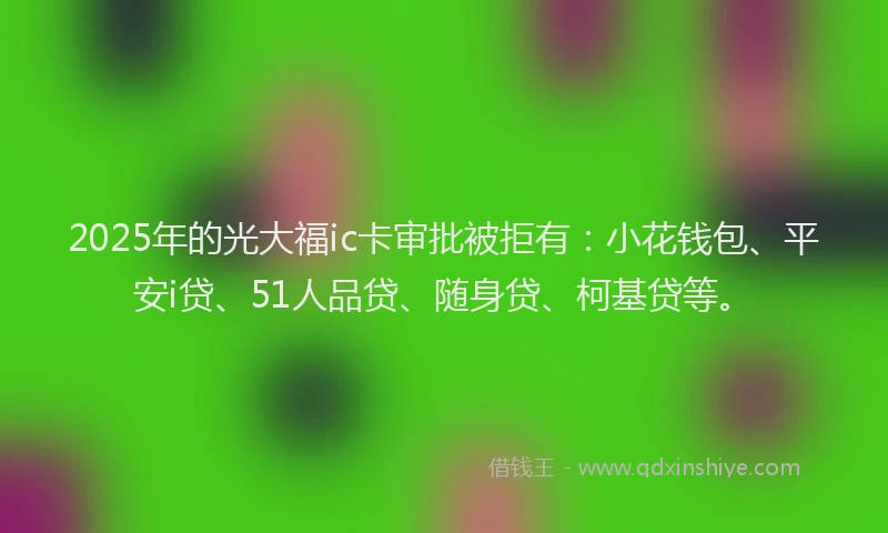 2025年的光大福ic卡审批被拒有：小花钱包、平安i贷、51人品贷、随身贷、柯基贷等。