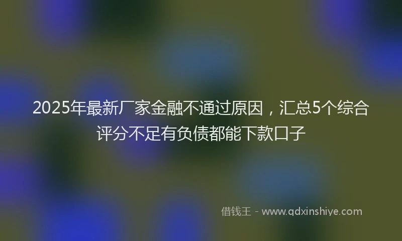2025年最新厂家金融不通过原因，汇总5个综合评分不足有负债都能下款口子