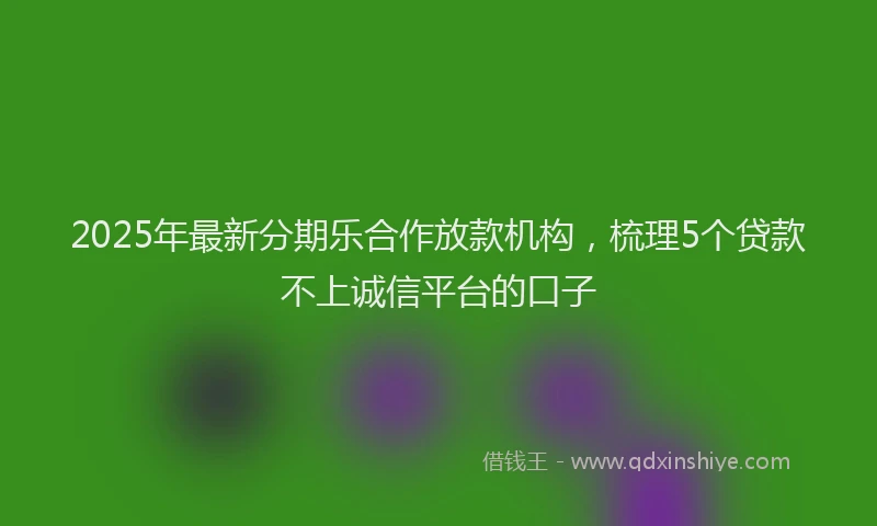2025年最新分期乐合作放款机构，梳理5个贷款不上诚信平台的口子
