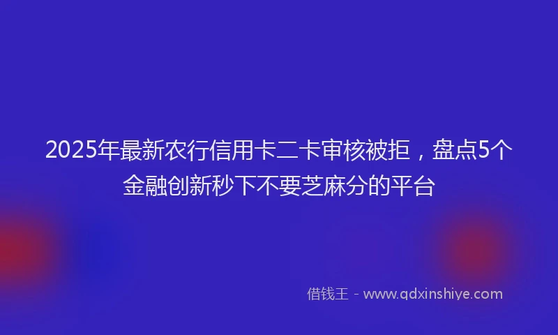 2025年最新农行信用卡二卡审核被拒，盘点5个金融创新秒下不要芝麻分的平台