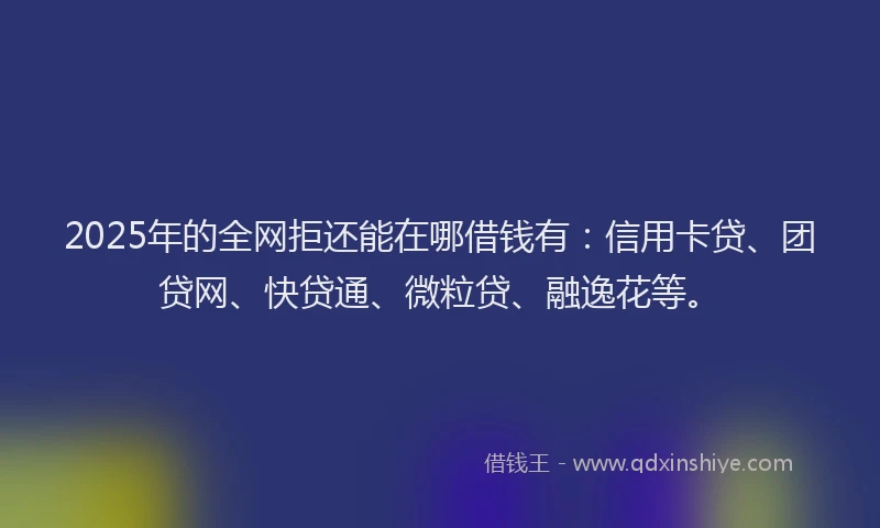 2025年的全网拒还能在哪借钱有：信用卡贷、团贷网、快贷通、微粒贷、融逸花等。