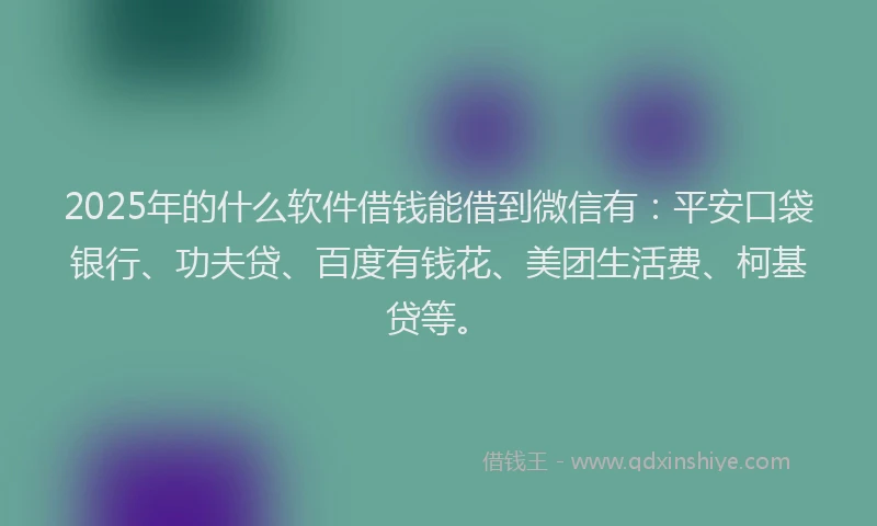 2025年的什么软件借钱能借到微信有：平安口袋银行、功夫贷、百度有钱花、美团生活费、柯基贷等。