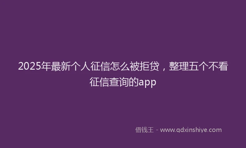 2025年最新个人征信怎么被拒贷，整理五个不看征信查询的app