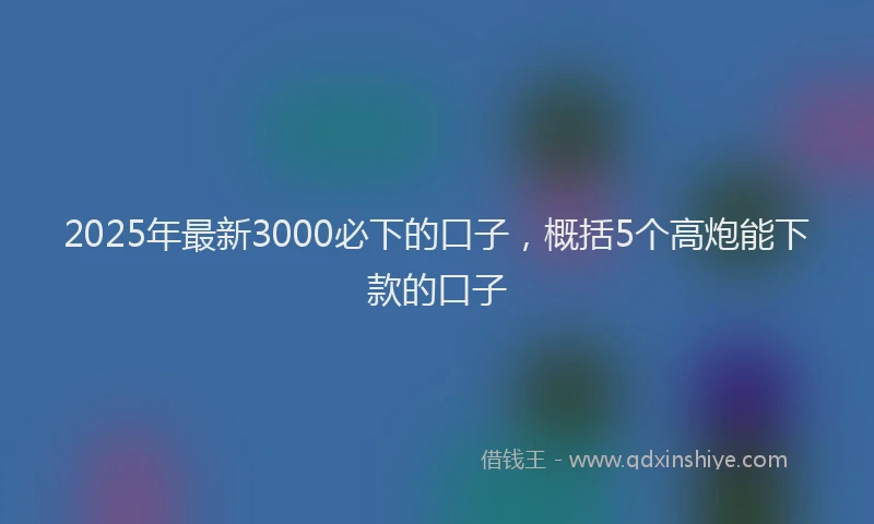 2025年最新3000必下的口子，概括5个高炮能下款的口子