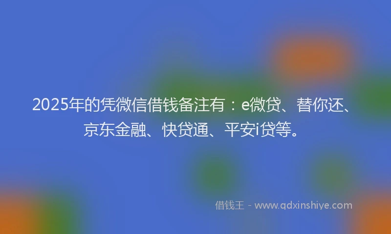 2025年的凭微信借钱备注有：e微贷、替你还、京东金融、快贷通、平安i贷等。