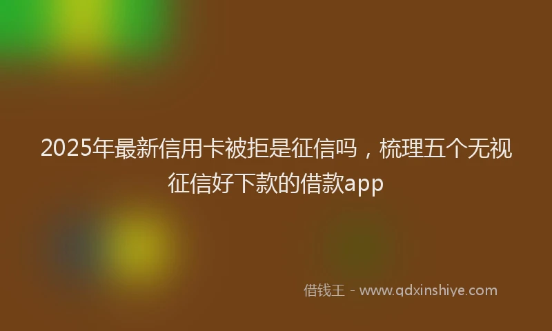 2025年最新信用卡被拒是征信吗，梳理五个无视征信好下款的借款app
