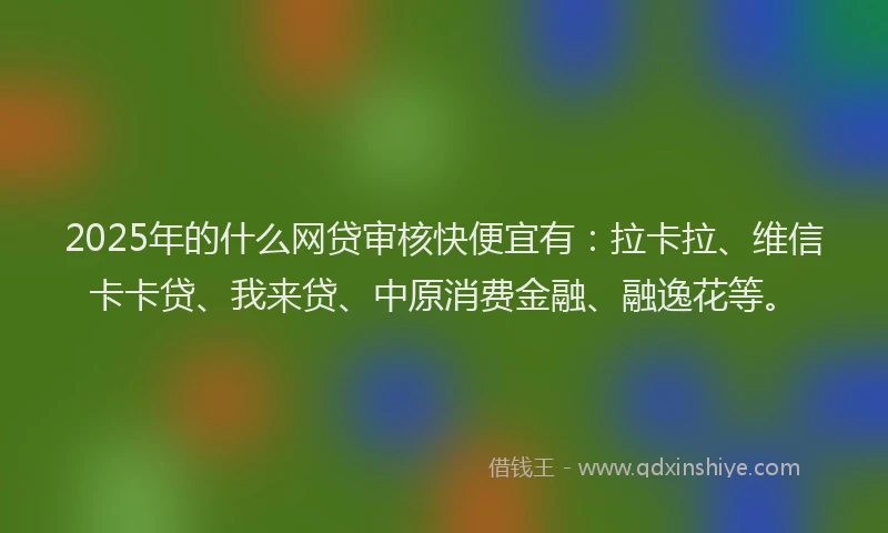 2025年的什么网贷审核快便宜有：拉卡拉、维信卡卡贷、我来贷、中原消费金融、融逸花等。