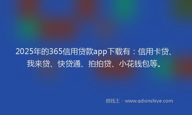 2025年的365信用贷款app下载有：信用卡贷、我来贷、快贷通、拍拍贷、小花钱包等。