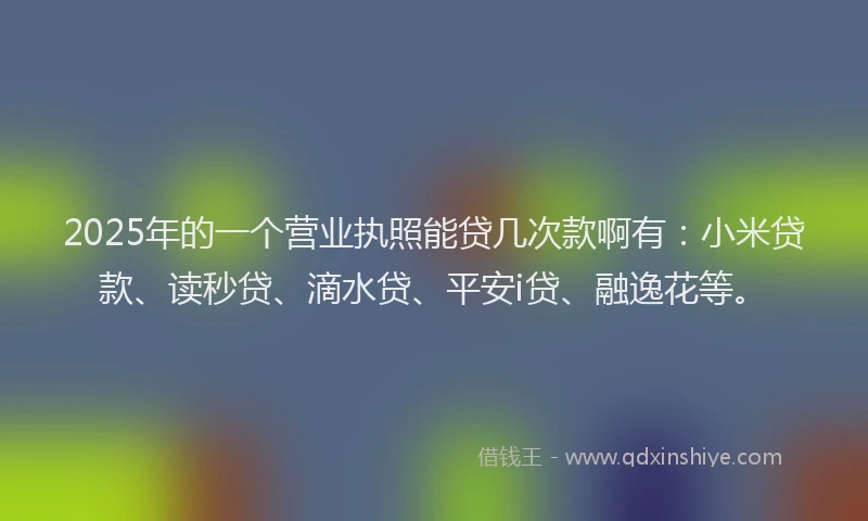 2025年的一个营业执照能贷几次款啊有：小米贷款、读秒贷、滴水贷、平安i贷、融逸花等。