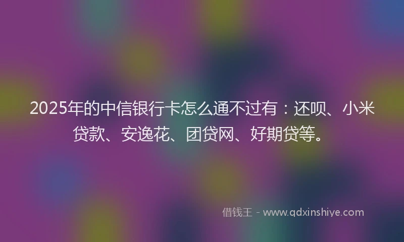 2025年的中信银行卡怎么通不过有：还呗、小米贷款、安逸花、团贷网、好期贷等。