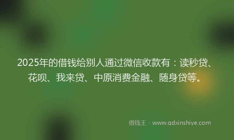 2025年的借钱给别人通过微信收款有：读秒贷、花呗、我来贷、中原消费金融、随身贷等。