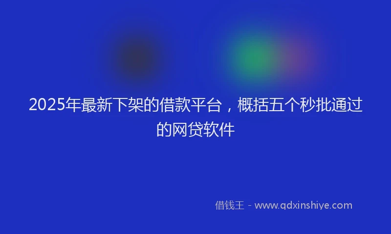 2025年最新下架的借款平台，概括五个秒批通过的网贷软件