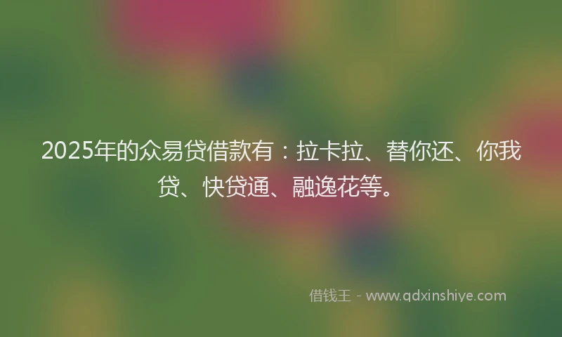 2025年的众易贷借款有：拉卡拉、替你还、你我贷、快贷通、融逸花等。