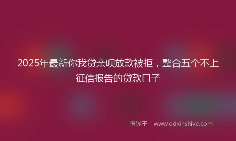 2025年最新你我贷亲呗放款被拒，整合五个不上征信报告的贷款口子
