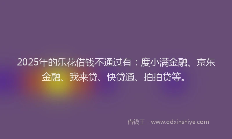 2025年的乐花借钱不通过有：度小满金融、京东金融、我来贷、快贷通、拍拍贷等。