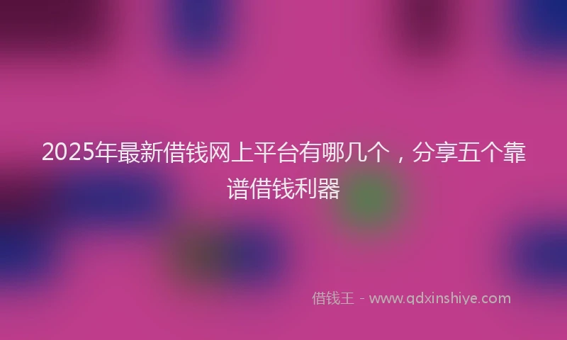 2025年最新借钱网上平台有哪几个，分享五个靠谱借钱利器