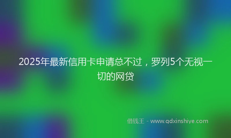 2025年最新信用卡申请总不过，罗列5个无视一切的网贷