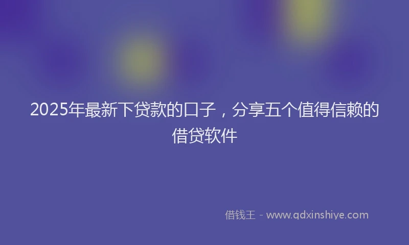 2025年最新下贷款的口子，分享五个值得信赖的借贷软件