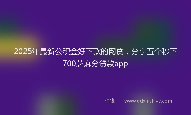 2025年最新公积金好下款的网贷，分享五个秒下700芝麻分贷款app