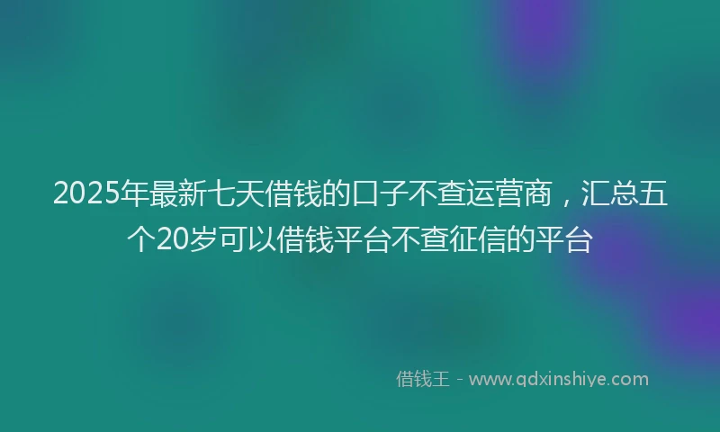 2025年最新七天借钱的口子不查运营商，汇总五个20岁可以借钱平台不查征信的平台