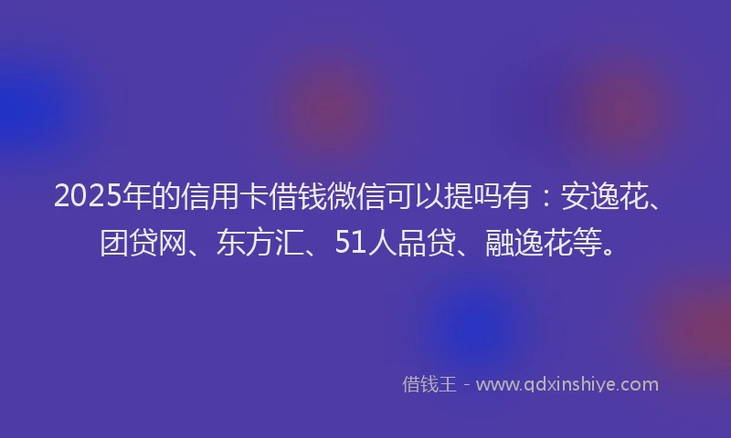 2025年的信用卡借钱微信可以提吗有：安逸花、团贷网、东方汇、51人品贷、融逸花等。