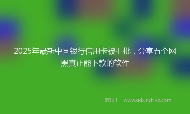 2025年最新中国银行信用卡被拒批，分享五个网黑真正能下款的软件