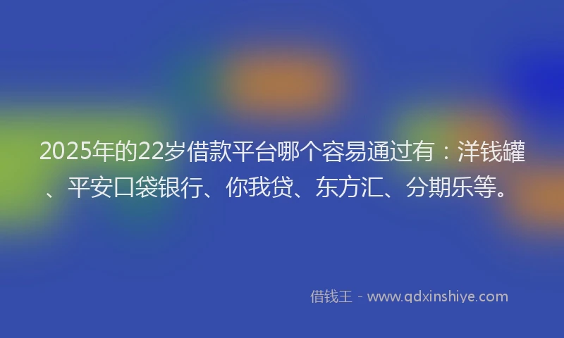 2025年的22岁借款平台哪个容易通过有：洋钱罐、平安口袋银行、你我贷、东方汇、分期乐等。