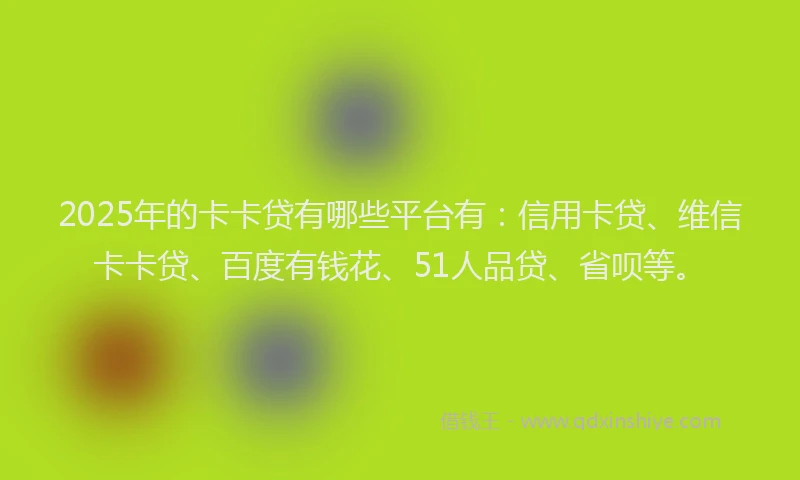 2025年的卡卡贷有哪些平台有：信用卡贷、维信卡卡贷、百度有钱花、51人品贷、省呗等。
