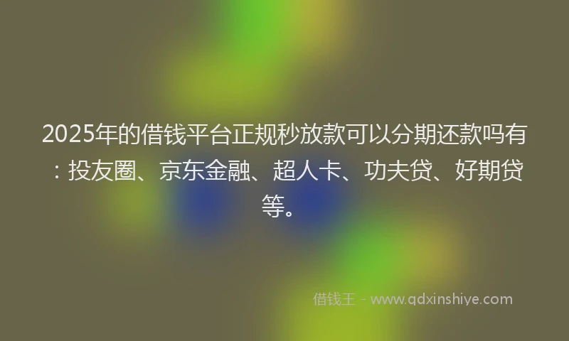 2025年的借钱平台正规秒放款可以分期还款吗有：投友圈、京东金融、超人卡、功夫贷、好期贷等。