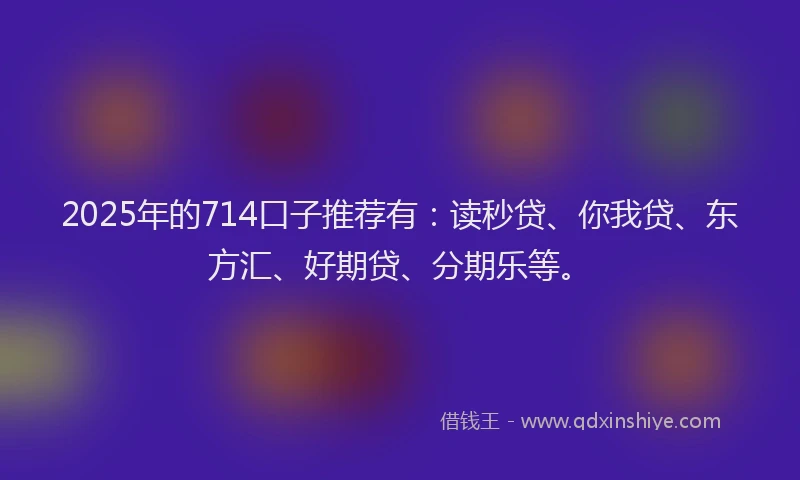 2025年的714口子推荐有：读秒贷、你我贷、东方汇、好期贷、分期乐等。