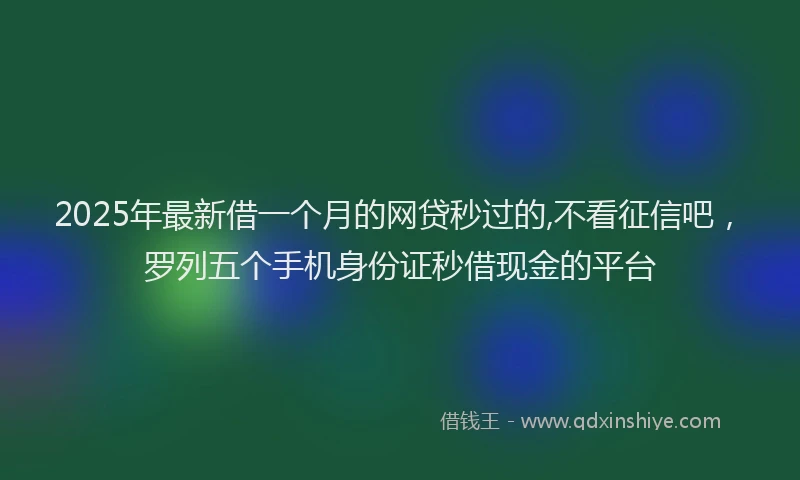 2025年最新借一个月的网贷秒过的,不看征信吧，罗列五个手机身份证秒借现金的平台
