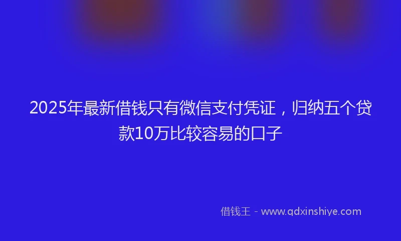 2025年最新借钱只有微信支付凭证，归纳五个贷款10万比较容易的口子