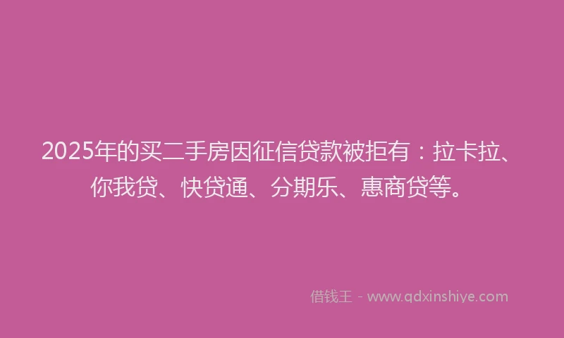 2025年的买二手房因征信贷款被拒有：拉卡拉、你我贷、快贷通、分期乐、惠商贷等。