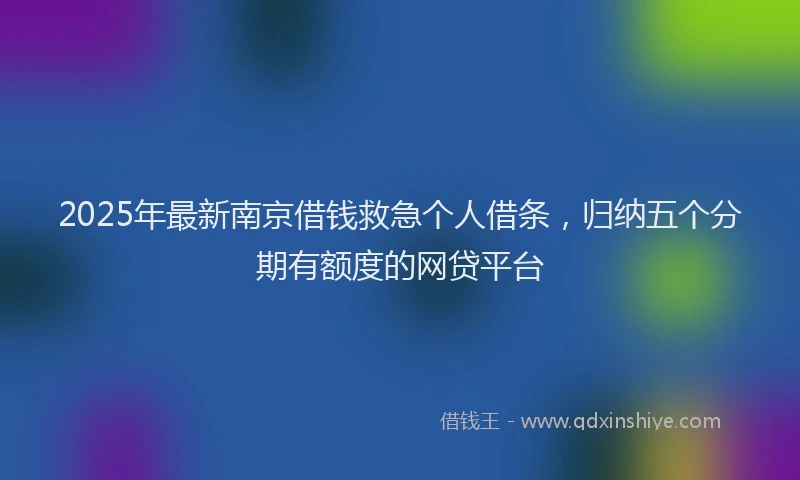 2025年最新南京借钱救急个人借条，归纳五个分期有额度的网贷平台