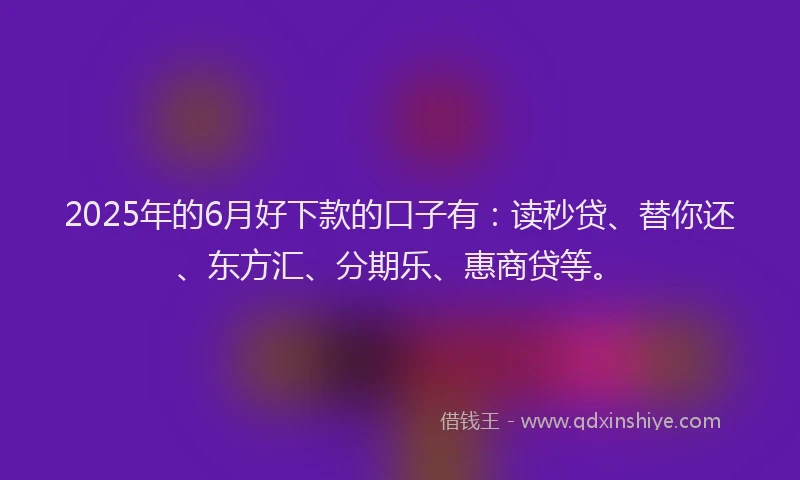 2025年的6月好下款的口子有：读秒贷、替你还、东方汇、分期乐、惠商贷等。