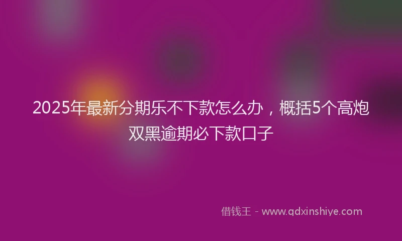 2025年最新分期乐不下款怎么办，概括5个高炮双黑逾期必下款口子