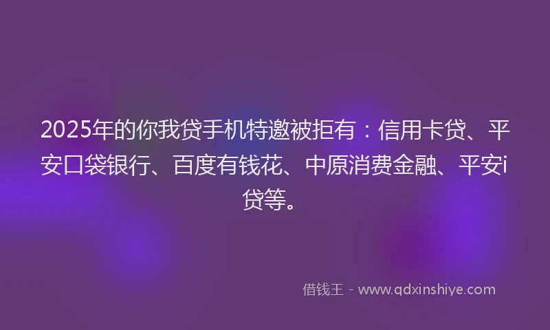 2025年的你我贷手机特邀被拒有：信用卡贷、平安口袋银行、百度有钱花、中原消费金融、平安i贷等。