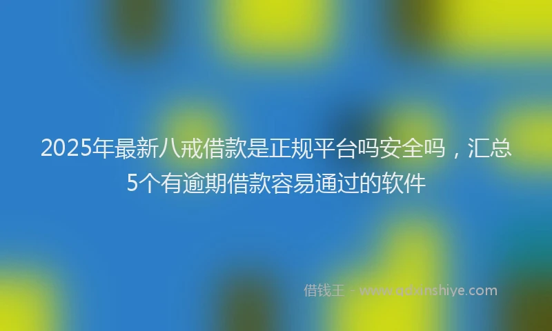 2025年最新八戒借款是正规平台吗安全吗，汇总5个有逾期借款容易通过的软件