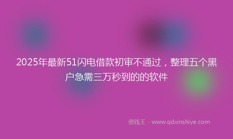 2025年最新51闪电借款初审不通过，整理五个黑户急需三万秒到的的软件