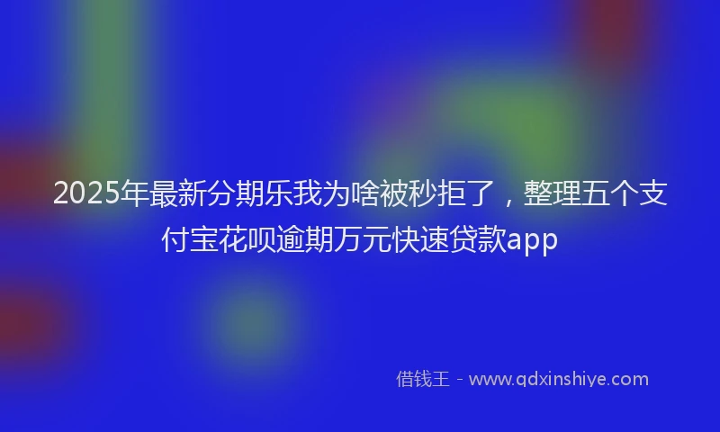 2025年最新分期乐我为啥被秒拒了，整理五个支付宝花呗逾期万元快速贷款app